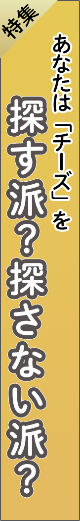 feature11 - 「チーズ」を探す派？探さない派？_spine